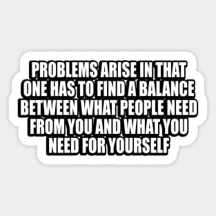 Problems arise in that one has to find a balance between what people need from you and what you need for yourself Sticker